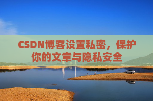 CSDN博客设置私密,保护你的文章与隐私安全